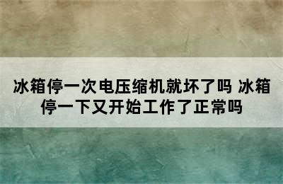 冰箱停一次电压缩机就坏了吗 冰箱停一下又开始工作了正常吗